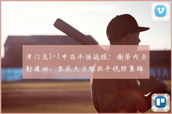 津门虎1-1申花半场战报:谢蒂内点射建功,朱辰杰头球扳平视频集锦分析
