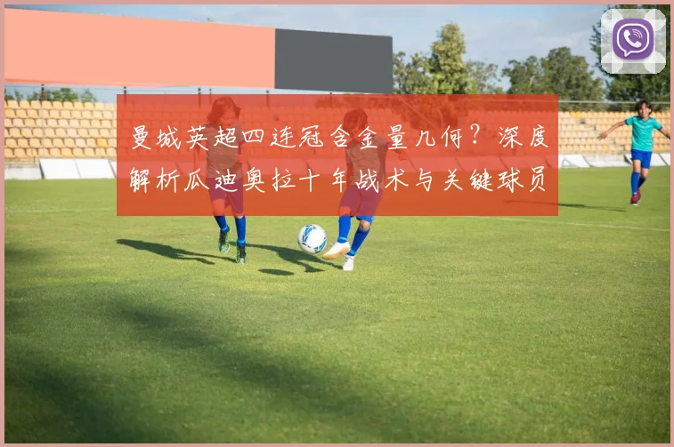 曼城英超四连冠含金量几何？深度解析瓜迪奥拉十年战术与关键球员贡献