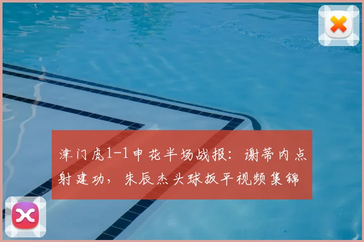 津门虎1-1申花半场战报：谢蒂内点射建功，朱辰杰头球扳平视频集锦分析
