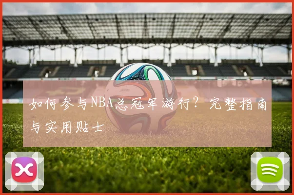 如何参与NBA总冠军游行？完整指南与实用贴士