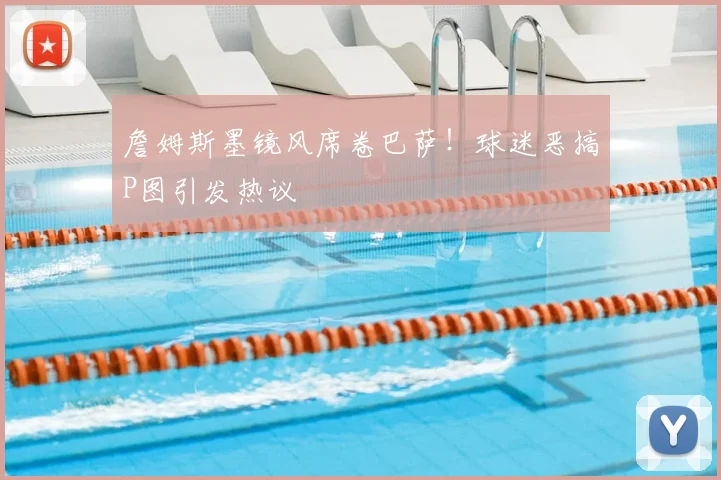 詹姆斯墨镜风席卷巴萨！球迷恶搞P图引发热议