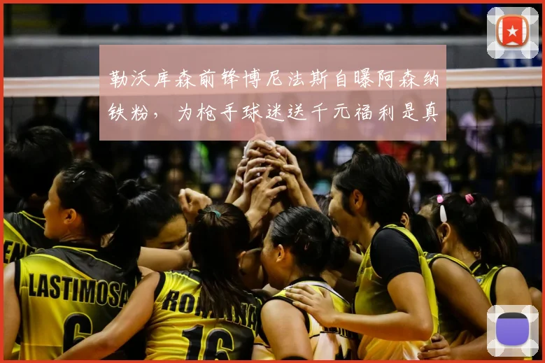 勒沃库森前锋博尼法斯自曝阿森纳铁粉，为枪手球迷送千元福利是真的吗？深度解析