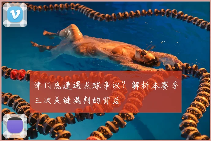 津门虎遭遇点球争议?解析本赛季三次关键漏判的背后