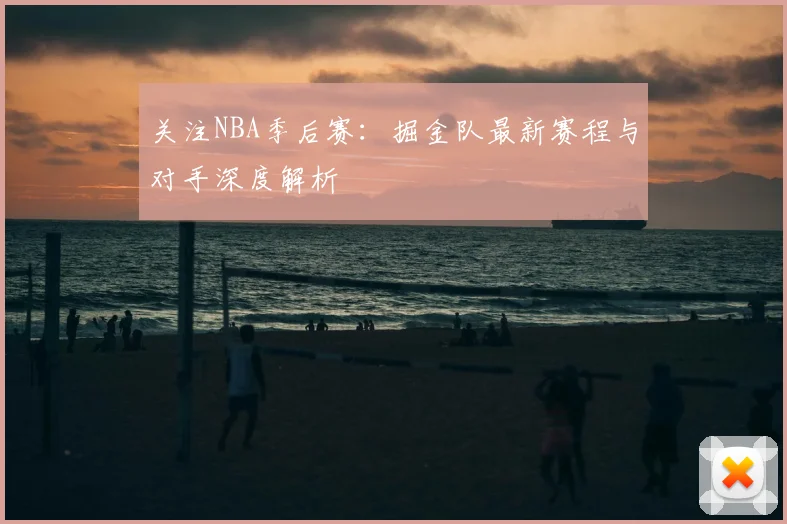 关注NBA季后赛:掘金队最新赛程与对手深度解析