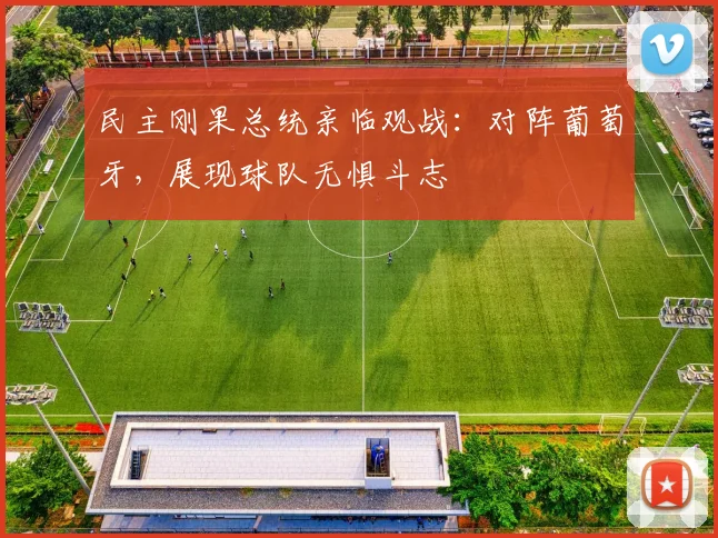 民主刚果总统亲临观战：对阵葡萄牙，展现球队无惧斗志