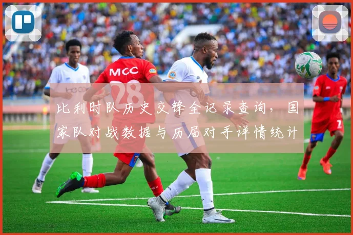比利时队历史交锋全记录查询,国家队对战数据与历届对手详情统计