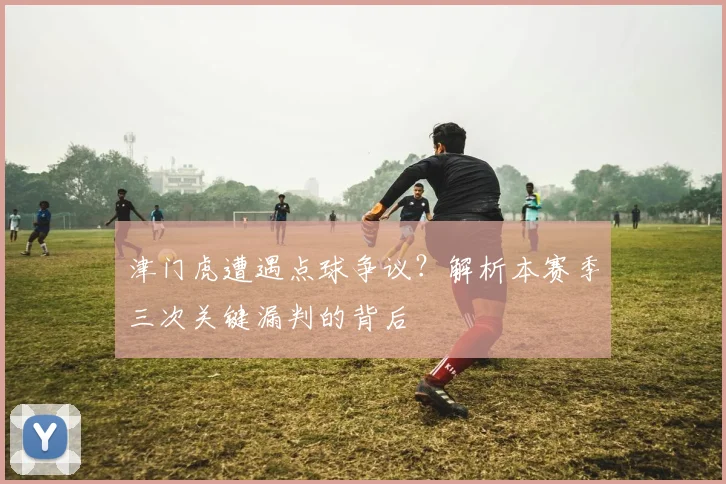 津门虎遭遇点球争议？解析本赛季三次关键漏判的背后