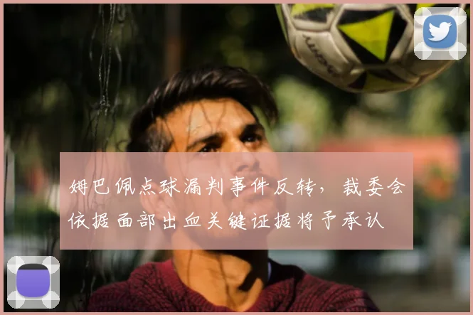姆巴佩点球漏判事件反转，裁委会依据面部出血关键证据将予承认