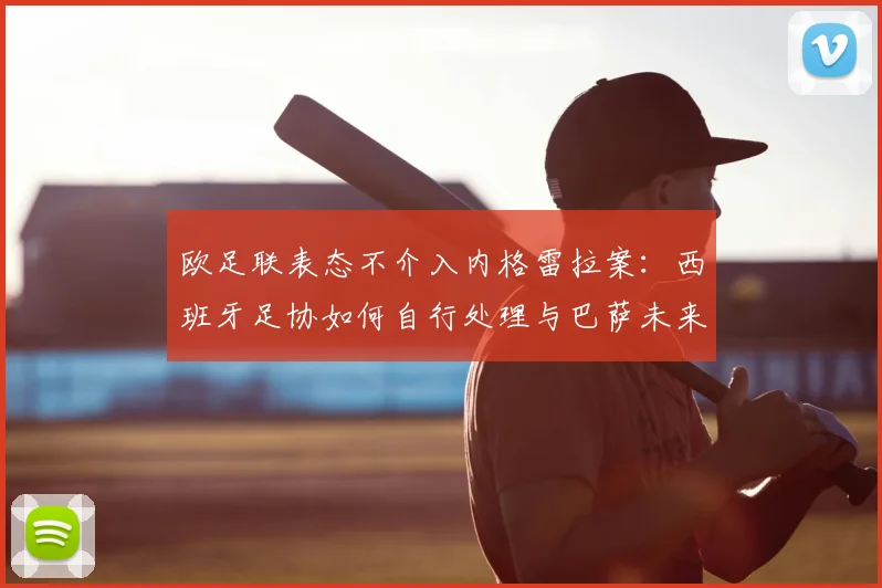 欧足联表态不介入内格雷拉案：西班牙足协如何自行处理与巴萨未来影响解析