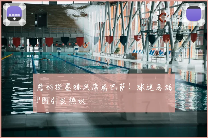 詹姆斯墨镜风席卷巴萨!球迷恶搞P图引发热议