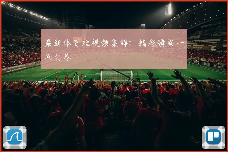 最新体育短视频集锦:精彩瞬间一网打尽