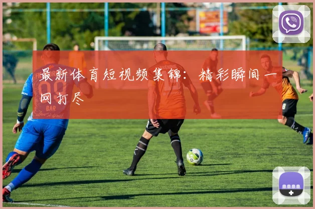 最新体育短视频集锦：精彩瞬间一网打尽