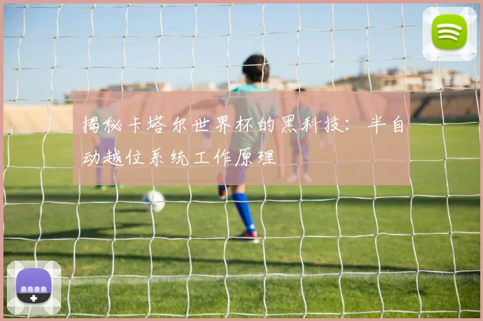 揭秘卡塔尔世界杯的黑科技：半自动越位系统工作原理