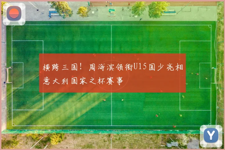 横跨三国！周海滨领衔U15国少亮相意大利国家之杯赛事